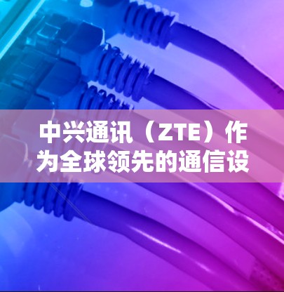中兴通讯（ZTE）作为全球领先的通信设备供应商，提供企业级VPN解决方案，主要服务于运营商和企业客户。以下是关于中兴VPN的相关信息及常见问题解答