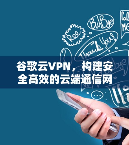 谷歌云VPN，构建安全高效的云端通信网络