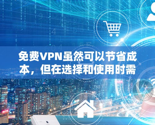 免费VPN虽然可以节省成本，但在选择和使用时需要格外谨慎，以下是关键注意事项和建议