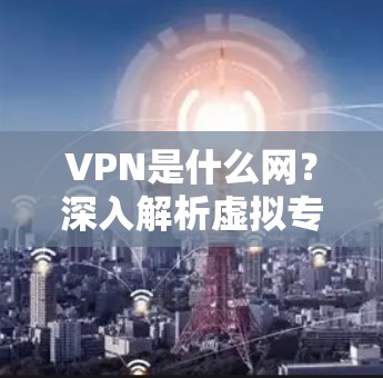 VPN是什么网？深入解析虚拟专用网络的工作原理与应用场景