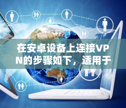 在安卓设备上连接VPN的步骤如下，适用于大多数安卓版本（如Android 10/11/12/13等）