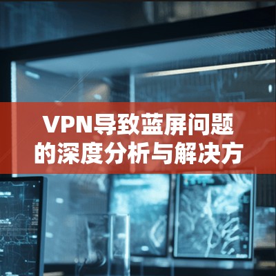 VPN导致蓝屏问题的深度分析与解决方案