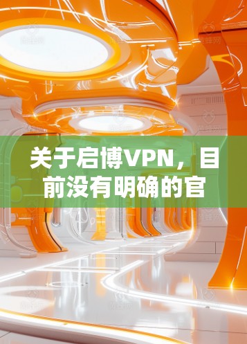关于启博VPN，目前没有明确的官方信息或广泛认可的品牌记录。以下是一些需要注意的关键点