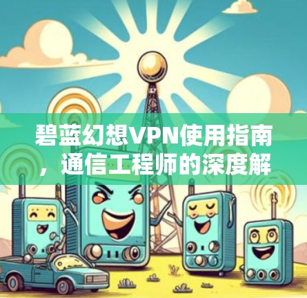 碧蓝幻想VPN使用指南，通信工程师的深度解析与建议