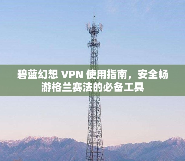 碧蓝幻想 VPN 使用指南，安全畅游格兰赛法的必备工具