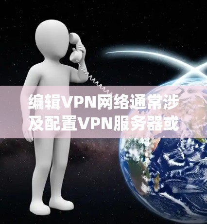 编辑VPN网络通常涉及配置VPN服务器或客户端，具体步骤取决于你的需求和使用的VPN类型（如OpenVPN、IPSec、WireGuard等）以下是常见操作的指南