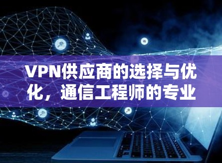 VPN供应商的选择与优化，通信工程师的专业指南