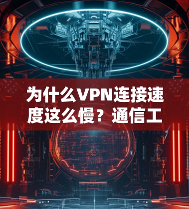 为什么VPN连接速度这么慢？通信工程师的深度解析