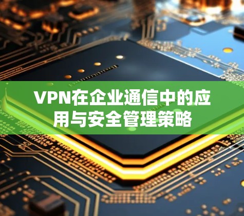 VPN在企业通信中的应用与安全管理策略
