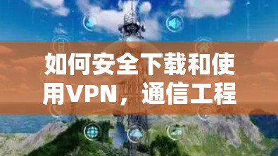 如何安全下载和使用VPN，通信工程师的实用指南