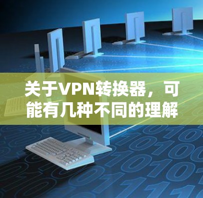 关于VPN转换器，可能有几种不同的理解方向，以下是详细的解释和建议