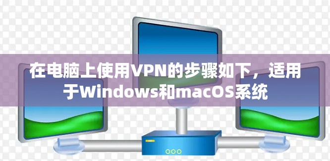 在电脑上使用VPN的步骤如下,适用于Windows和macOS系统
