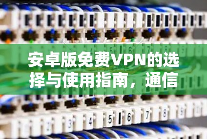 安卓版免费VPN的选择与使用指南，通信工程师的专业建议