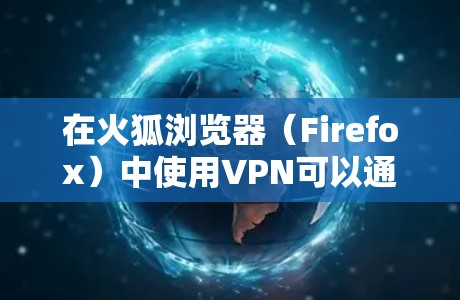 在火狐浏览器（Firefox）中使用VPN可以通过以下几种方式实现，具体取决于你的需求和设备类型
