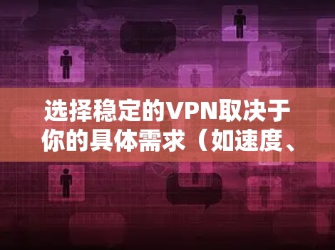 选择稳定的VPN取决于你的具体需求（如速度、隐私、地区限制等）但以下几款VPN以稳定性和可靠性著称，适合大多数用户