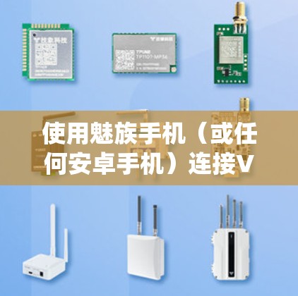 使用魅族手机（或任何安卓手机）连接VPN的步骤如下，具体操作可能因系统版本或VPN服务提供商略有差异