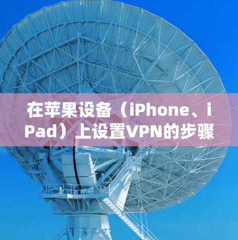 在苹果设备（iPhone、iPad）上设置VPN的步骤如下，适用于iOS和iPadOS系统