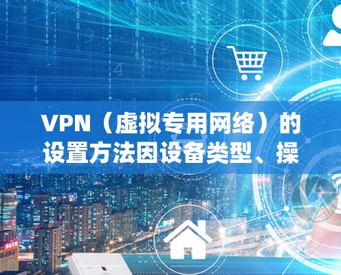 VPN（虚拟专用网络）的设置方法因设备类型、操作系统和VPN协议而异。以下是一份通用指南，涵盖常见场景