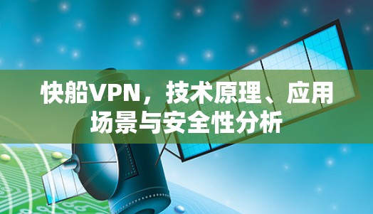 快船VPN，技术原理、应用场景与安全性分析
