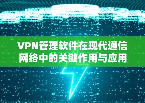VPN管理软件在现代通信网络中的关键作用与应用前景