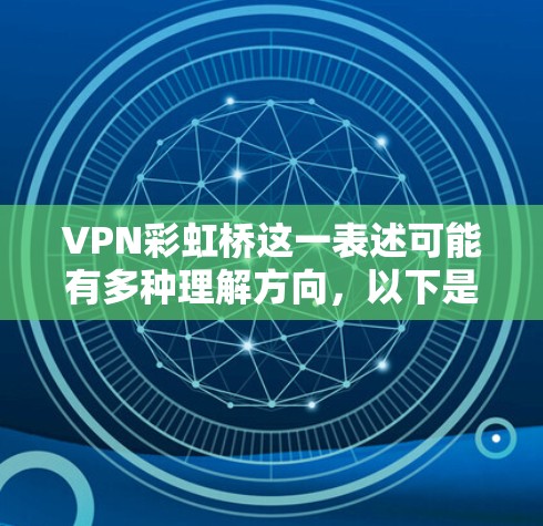 VPN彩虹桥这一表述可能有多种理解方向，以下是几种可能的解释和相关建议