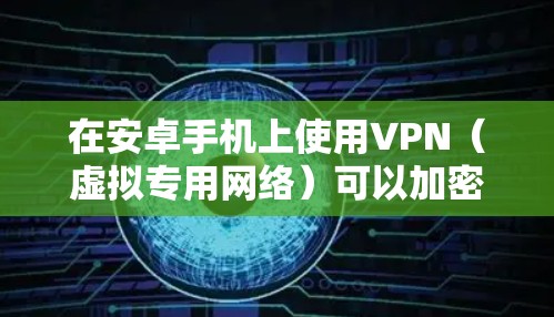 在安卓手机上使用VPN(虚拟专用网络)可以加密网络流量、保护隐私或访问受限制的内容。以下是详细操作步骤及注意事项