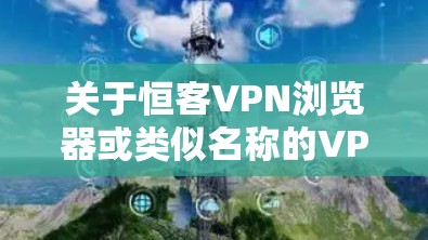 关于恒客VPN浏览器或类似名称的VPN服务，目前没有权威信息表明其合法性或安全性。在中国，VPN服务受到严格监管，未经批准的跨境联网工具属于违法行为。以下是重要注意事项