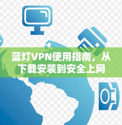 蓝灯VPN使用指南，从下载安装到安全上网全流程解析