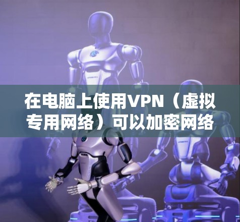在电脑上使用VPN（虚拟专用网络）可以加密网络流量、保护隐私或访问受地域限制的内容。以下是详细步骤和注意事项