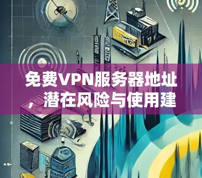 免费VPN服务器地址,潜在风险与使用建议