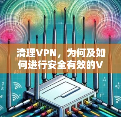 清理VPN，为何及如何进行安全有效的VPN维护