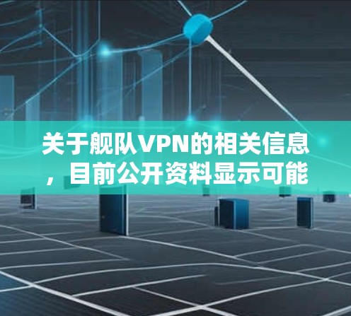 关于舰队VPN的相关信息，目前公开资料显示可能存在以下几种情况，但需要特别注意合法性和安全性
