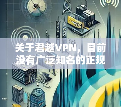 关于君越VPN，目前没有广泛知名的正规VPN服务使用此名称。以下是需要注意的关键信息