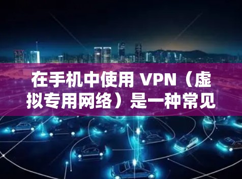 在手机中使用 VPN（虚拟专用网络）是一种常见的网络安全和隐私保护工具，以下是关于手机VPN的详细说明