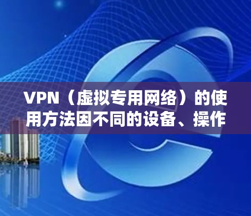 VPN（虚拟专用网络）的使用方法因不同的设备、操作系统和VPN服务提供商而异，但基本步骤如下