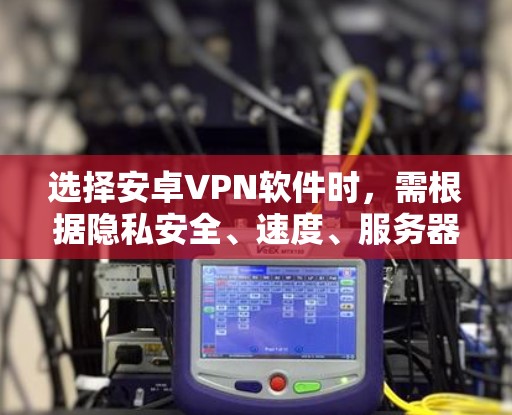 选择安卓VPN软件时，需根据隐私安全、速度、服务器覆盖、价格及易用性等因素综合考虑。以下是几款值得推荐的VPN及其特点