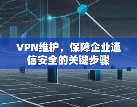 VPN维护，保障企业通信安全的关键步骤