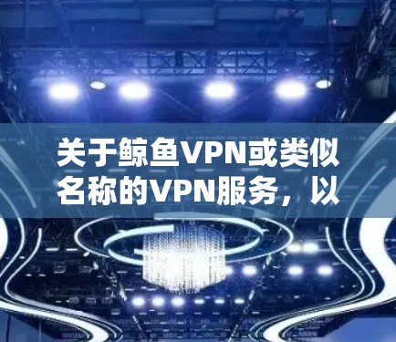 关于鲸鱼VPN或类似名称的VPN服务，以下是需要了解的重要信息和建议