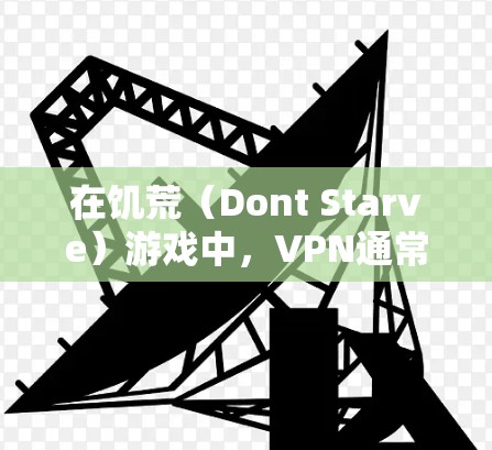 在饥荒（Dont Starve）游戏中，VPN通常用于以下场景及注意事项