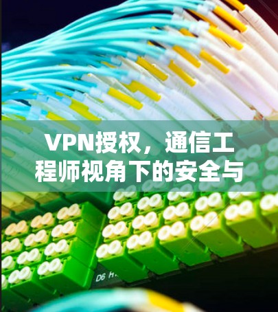 VPN授权，通信工程师视角下的安全与效率