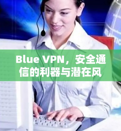 Blue VPN，安全通信的利器与潜在风险