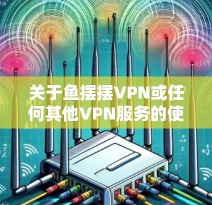 关于鱼摆摆VPN或任何其他VPN服务的使用，请注意以下几点重要信息