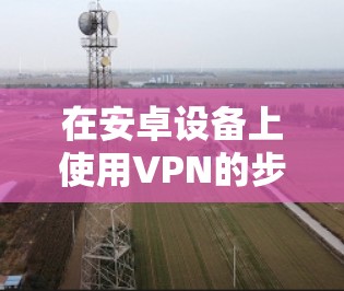 在安卓设备上使用VPN的步骤如下，分为免费和付费两种方式，请根据需求选择