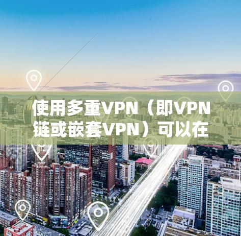使用多重VPN（即VPN链或嵌套VPN）可以在某些情况下增强隐私和安全性，但也可能带来复杂性和性能问题。以下是关键点分析