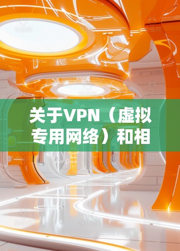 关于VPN(虚拟专用网络)和相关服务,以下是需要了解的关键信息 关于VPN(虚拟专用网络)和相关服务,以下是需要了解的关键信息