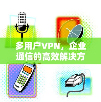 多用户VPN,企业通信的高效解决方案 多用户VPN,企业通信的高效解决方案