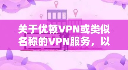关于优顿VPN或类似名称的VPN服务,以下是需要了解的重要信息和建议