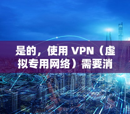 是的,使用 VPN(虚拟专用网络)需要消耗流量,具体取决于你的使用场景和连接方式。以下是详细说明