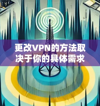 更改VPN的方法取决于你的具体需求（如更换服务器、协议、供应商等）以下是常见情况的详细指南
