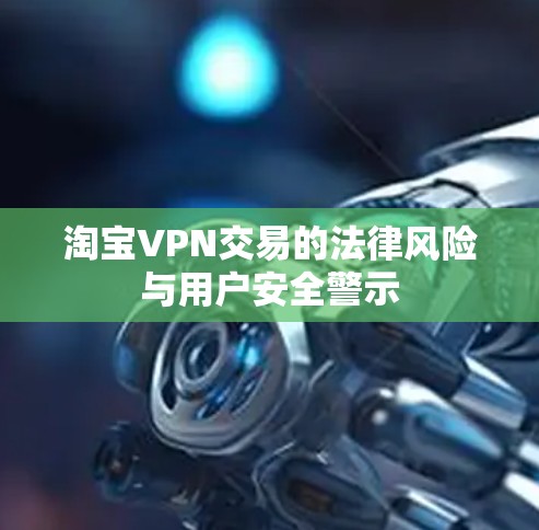 淘宝VPN交易的法律风险与用户安全警示